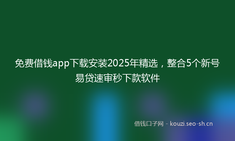 免费借钱app下载安装2025年精选，整合5个新号易贷速审秒下款软件