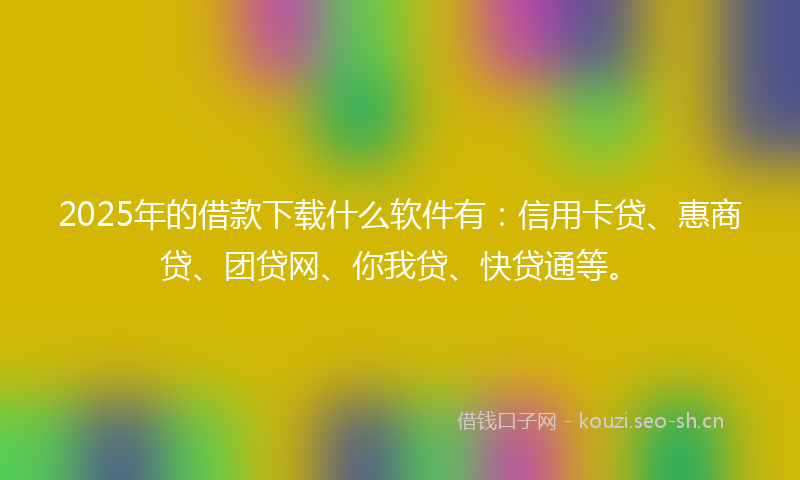 2025年的借款下载什么软件有：信用卡贷、惠商贷、团贷网、你我贷、快贷通等。