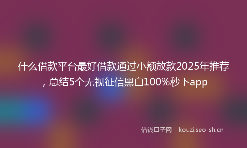 什么借款平台最好借款通过小额放款2025年推荐，总结5个无视征信黑白100%秒下app