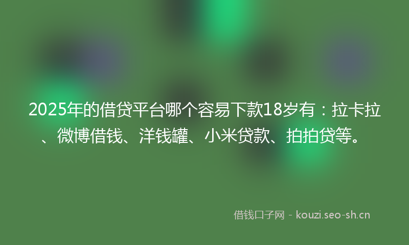 2025年的借贷平台哪个容易下款18岁有：拉卡拉、微博借钱、洋钱罐、小米贷款、拍拍贷等。