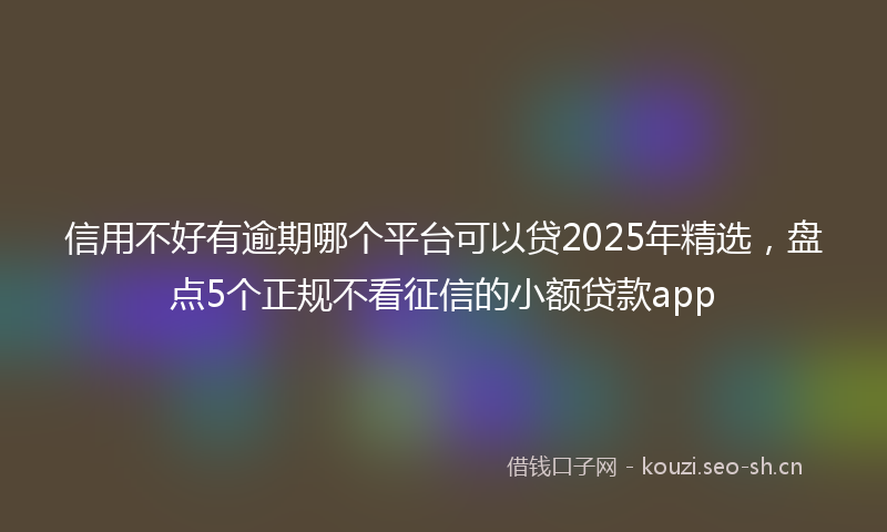 信用不好有逾期哪个平台可以贷2025年精选，盘点5个正规不看征信的小额贷款app