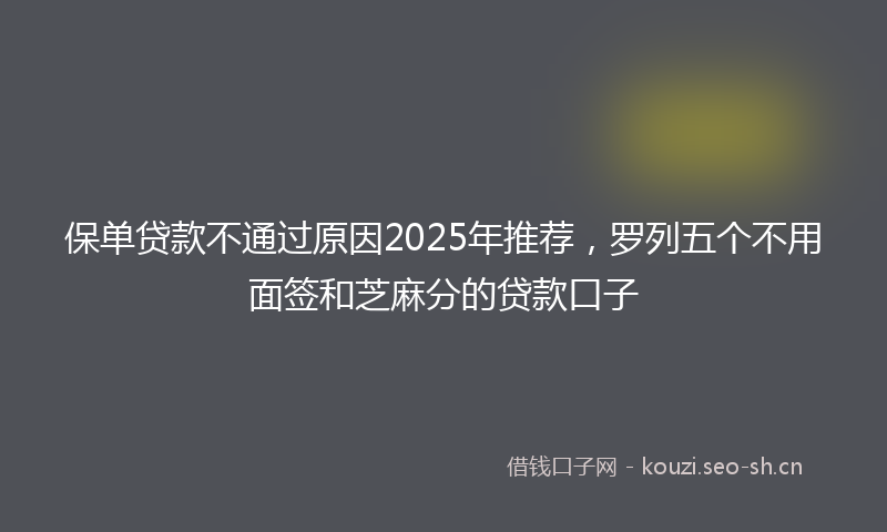 保单贷款不通过原因2025年推荐，罗列五个不用面签和芝麻分的贷款口子