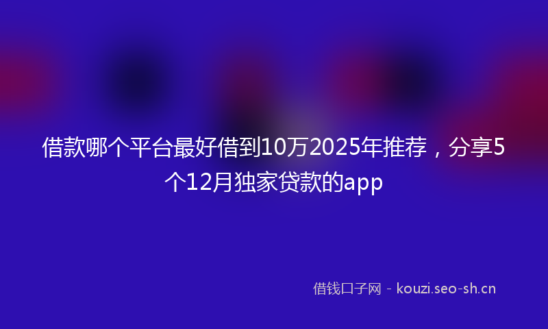 借款哪个平台最好借到10万2025年推荐,分享5个12月独家贷款的app