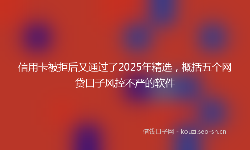 信用卡被拒后又通过了2025年精选,概括五个网贷口子风控不严的软件