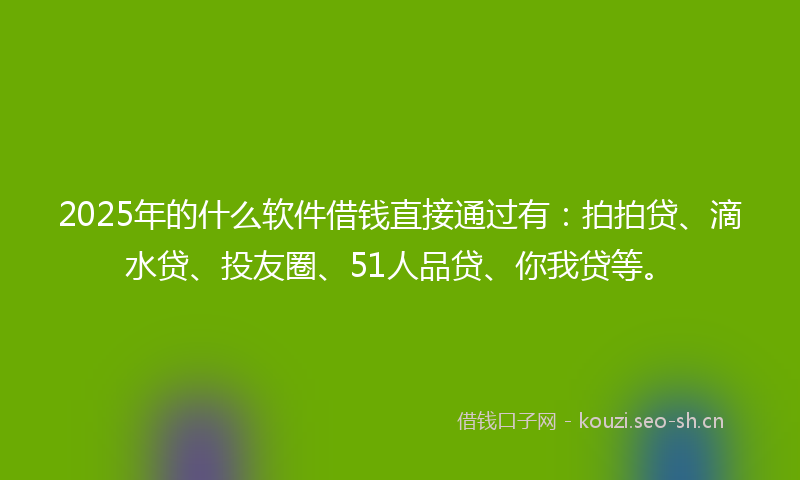 2025年的什么软件借钱直接通过有：拍拍贷、滴水贷、投友圈、51人品贷、你我贷等。