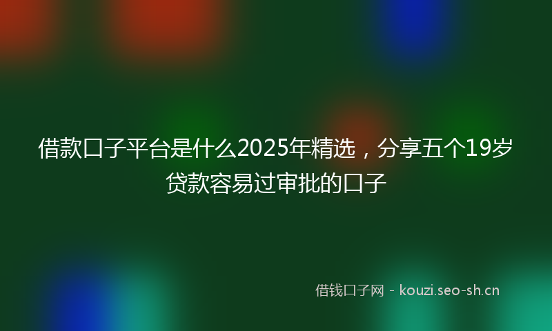 借款口子平台是什么2025年精选，分享五个19岁贷款容易过审批的口子