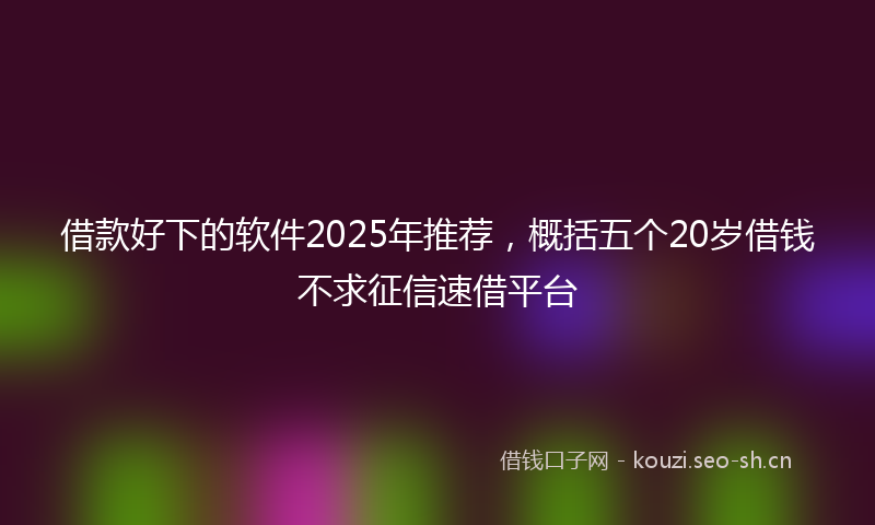 借款好下的软件2025年推荐,概括五个20岁借钱不求征信速借平台