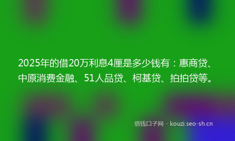2025年的借20万利息4厘是多少钱有：惠商贷、中原消费金融、51人品贷、柯基贷、拍拍贷等。