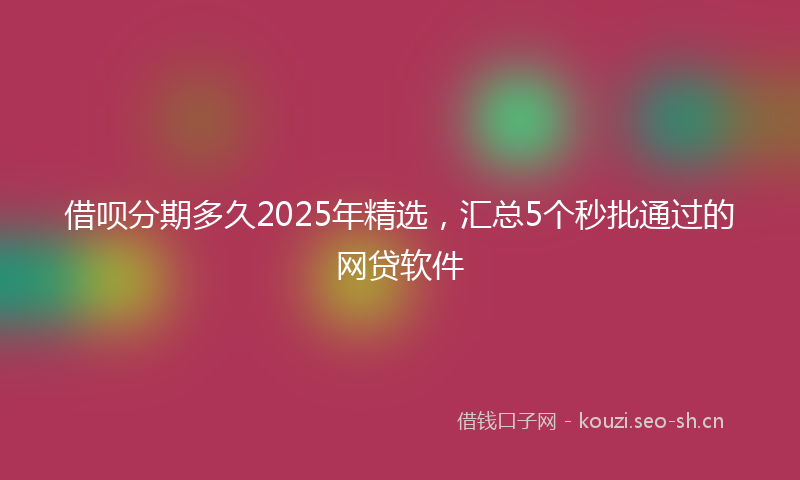 借呗分期多久2025年精选，汇总5个秒批通过的网贷软件