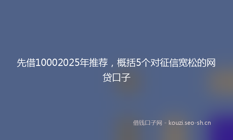 先借10002025年推荐，概括5个对征信宽松的网贷口子
