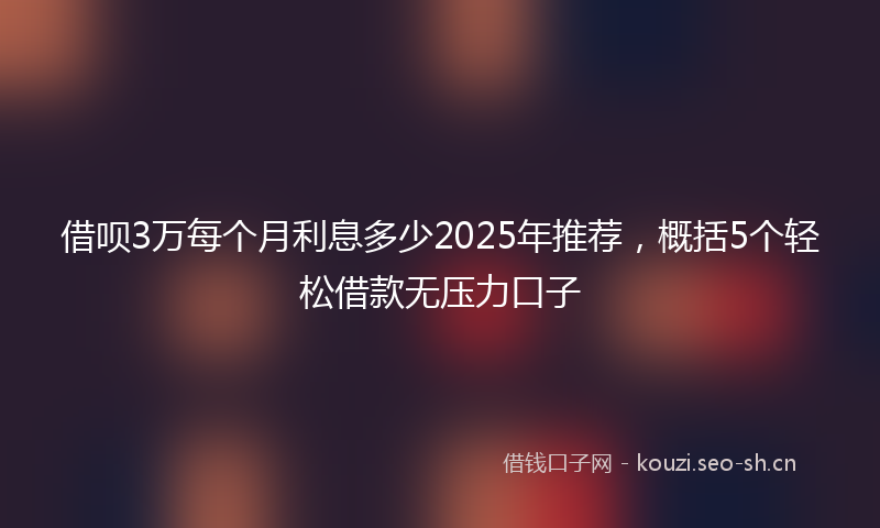 借呗3万每个月利息多少2025年推荐，概括5个轻松借款无压力口子