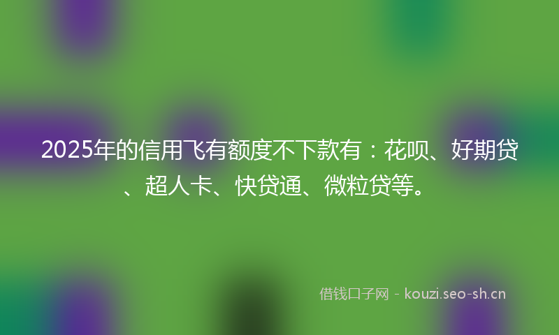 2025年的信用飞有额度不下款有：花呗、好期贷、超人卡、快贷通、微粒贷等。