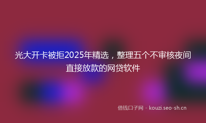 光大开卡被拒2025年精选，整理五个不审核夜间直接放款的网贷软件