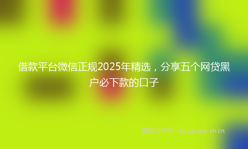 借款平台微信正规2025年精选，分享五个网贷黑户必下款的口子