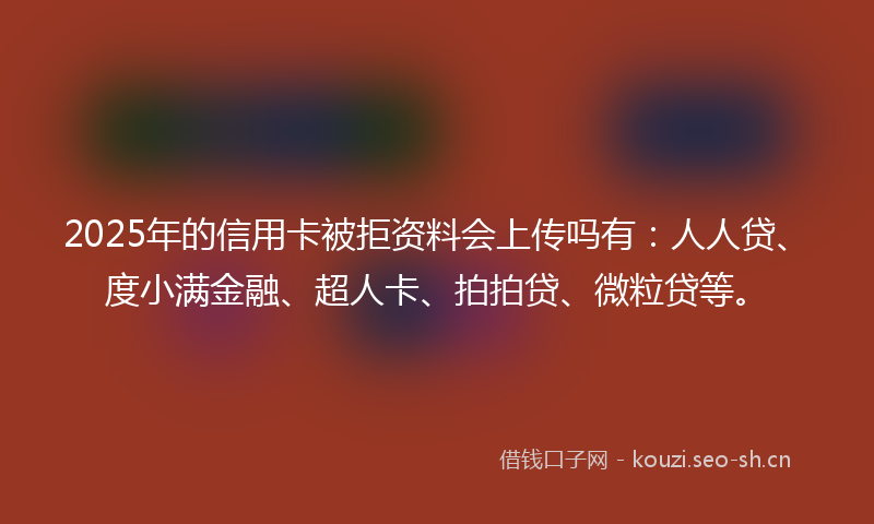 2025年的信用卡被拒资料会上传吗有:人人贷、度小满金融、超人卡、拍拍贷、微粒贷等。