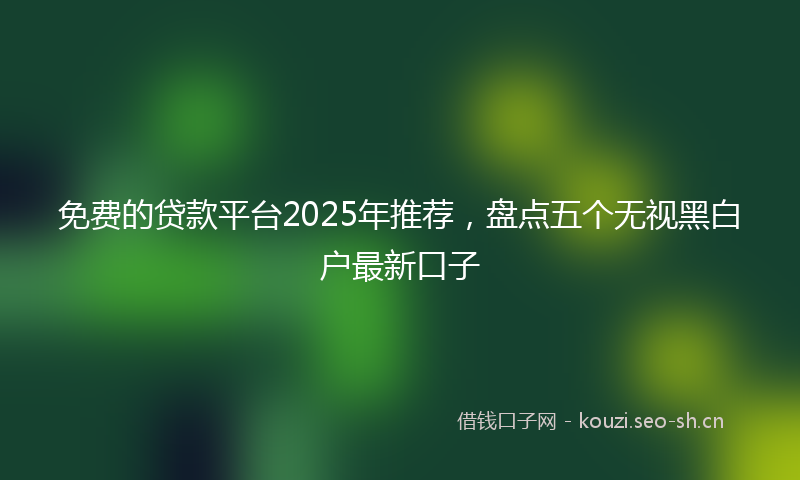 免费的贷款平台2025年推荐，盘点五个无视黑白户最新口子