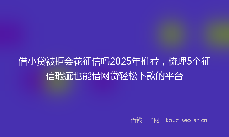 借小贷被拒会花征信吗2025年推荐，梳理5个征信瑕疵也能借网贷轻松下款的平台