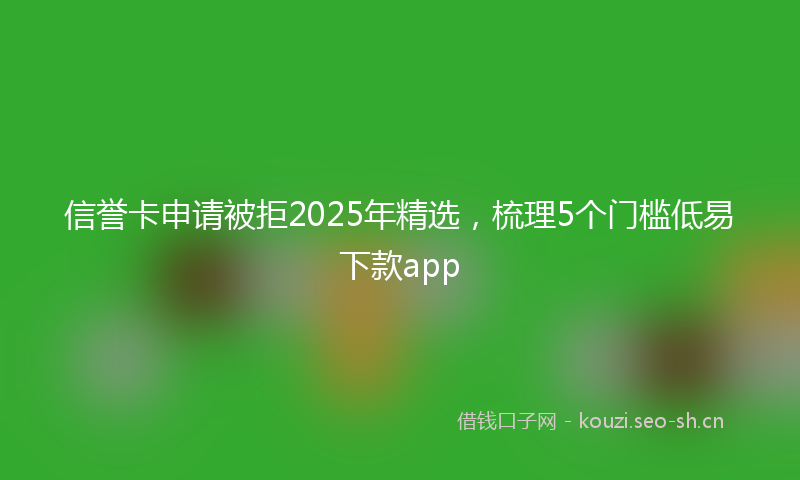 信誉卡申请被拒2025年精选,梳理5个门槛低易下款app