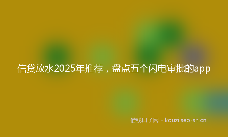 信贷放水2025年推荐，盘点五个闪电审批的app