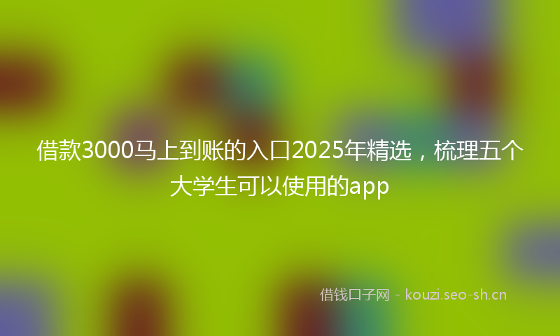 借款3000马上到账的入口2025年精选，梳理五个大学生可以使用的app