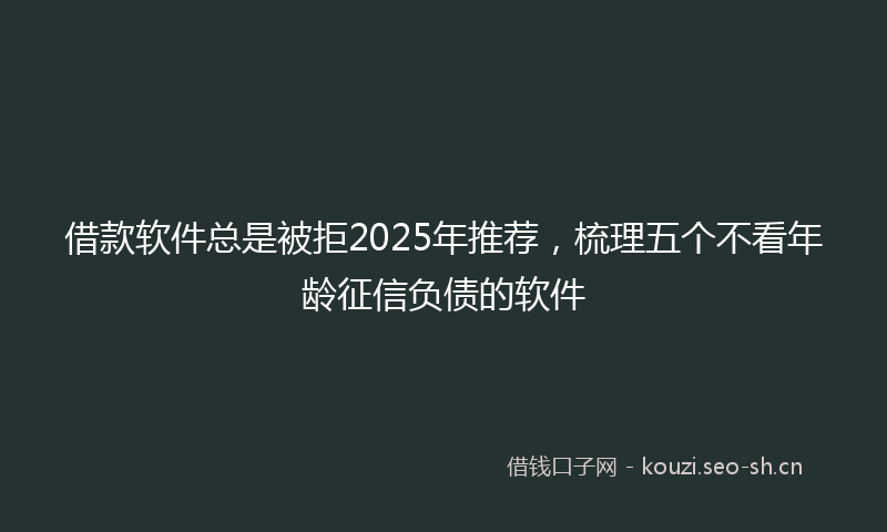 借款软件总是被拒2025年推荐，梳理五个不看年龄征信负债的软件