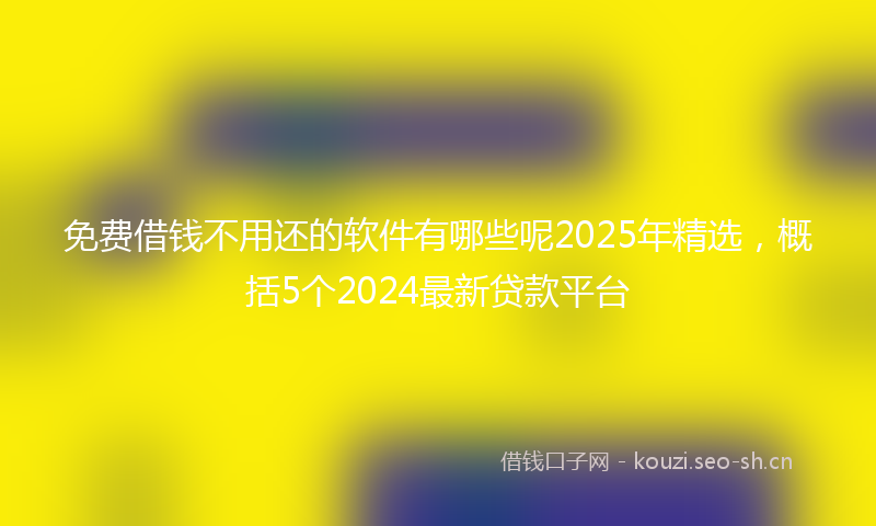 免费借钱不用还的软件有哪些呢2025年精选，概括5个2024最新贷款平台