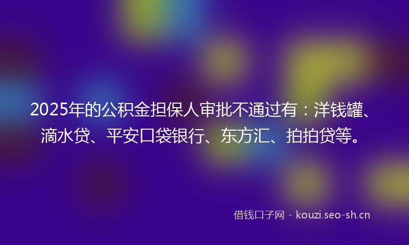 2025年的公积金担保人审批不通过有：洋钱罐、滴水贷、平安口袋银行、东方汇、拍拍贷等。
