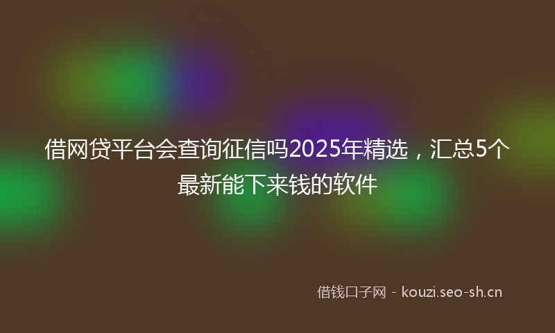 借网贷平台会查询征信吗2025年精选，汇总5个最新能下来钱的软件