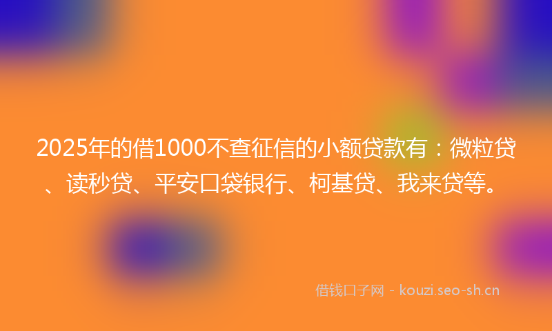 2025年的借1000不查征信的小额贷款有:微粒贷、读秒贷、平安口袋银行、柯基贷、我来贷等。