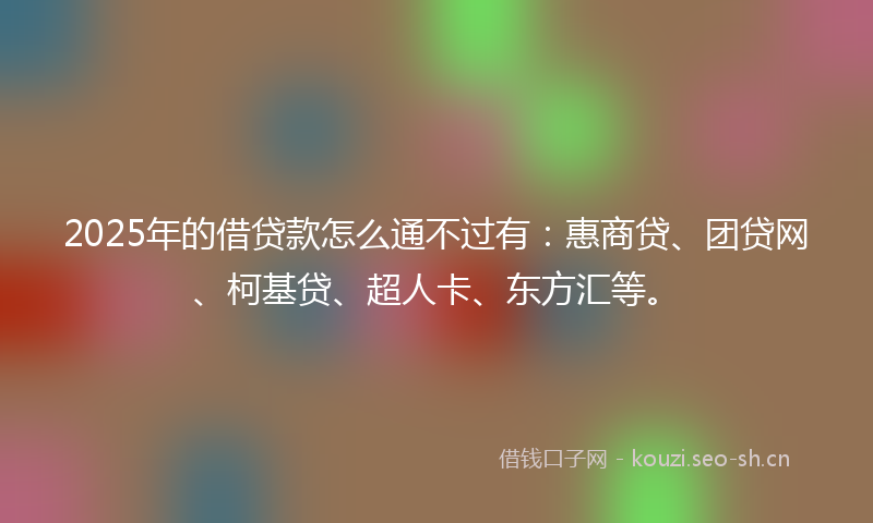 2025年的借贷款怎么通不过有：惠商贷、团贷网、柯基贷、超人卡、东方汇等。
