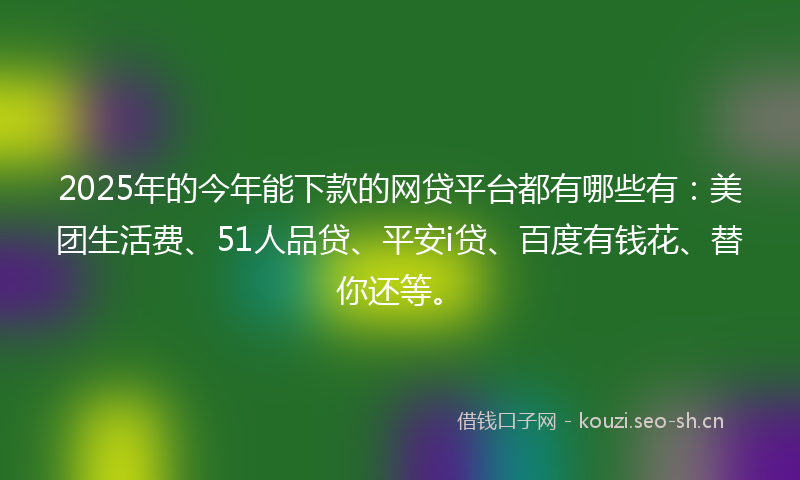 2025年的今年能下款的网贷平台都有哪些有：美团生活费、51人品贷、平安i贷、百度有钱花、替你还等。