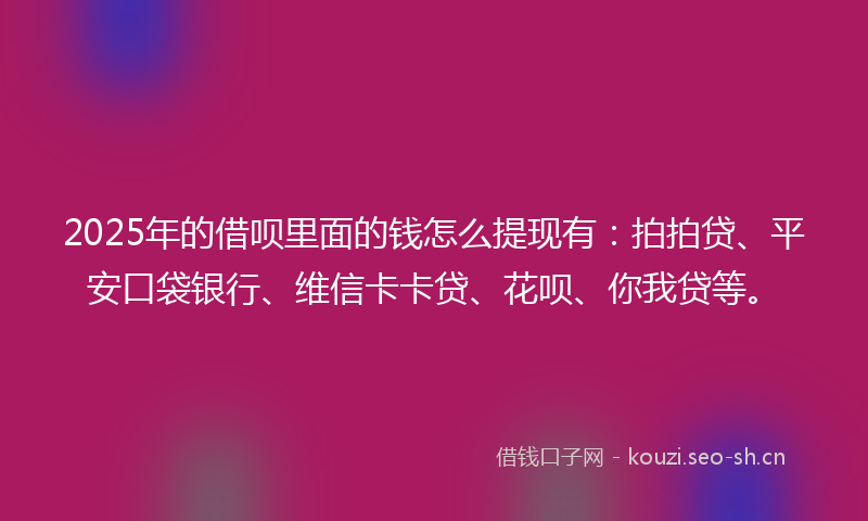 2025年的借呗里面的钱怎么提现有：拍拍贷、平安口袋银行、维信卡卡贷、花呗、你我贷等。