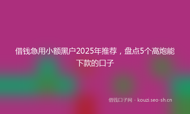 借钱急用小额黑户2025年推荐，盘点5个高炮能下款的口子