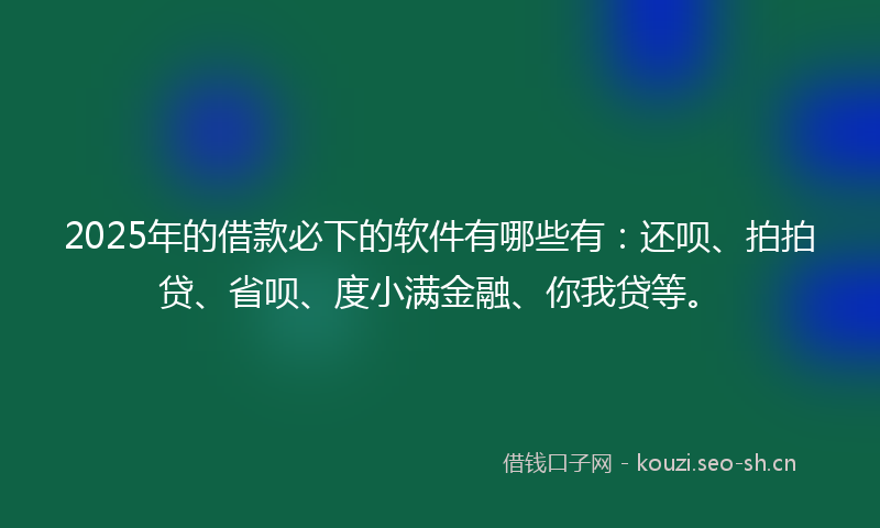 2025年的借款必下的软件有哪些有：还呗、拍拍贷、省呗、度小满金融、你我贷等。