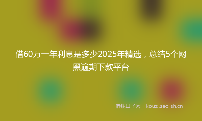 借60万一年利息是多少2025年精选，总结5个网黑逾期下款平台
