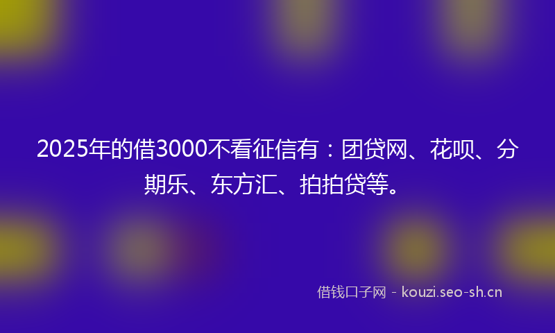 2025年的借3000不看征信有:团贷网、花呗、分期乐、东方汇、拍拍贷等。