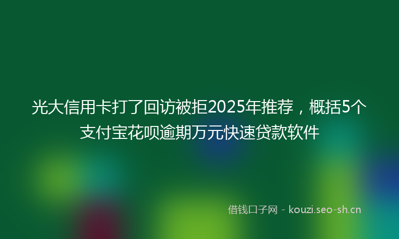 光大信用卡打了回访被拒2025年推荐,概括5个支付宝花呗逾期万元快速贷款软件