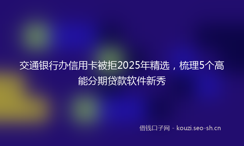 交通银行办信用卡被拒2025年精选，梳理5个高能分期贷款软件新秀