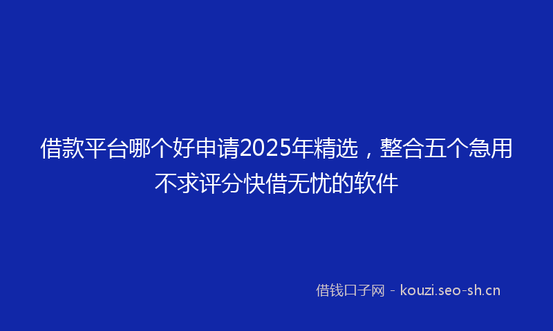 借款平台哪个好申请2025年精选，整合五个急用不求评分快借无忧的软件