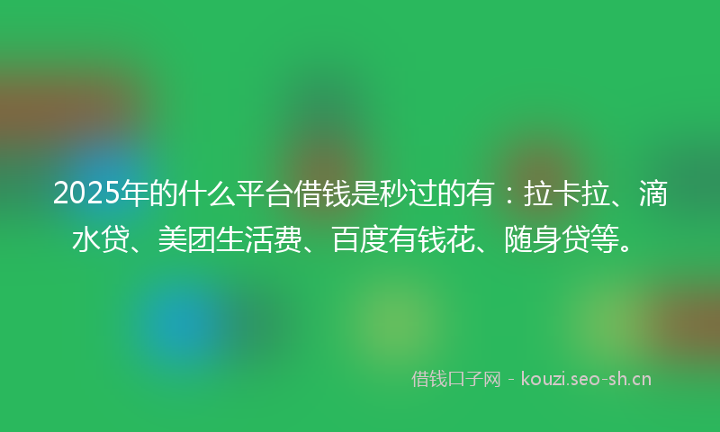 2025年的什么平台借钱是秒过的有：拉卡拉、滴水贷、美团生活费、百度有钱花、随身贷等。
