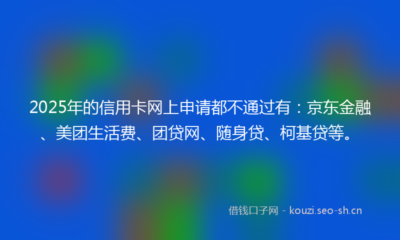 2025年的信用卡网上申请都不通过有:京东金融、美团生活费、团贷网、随身贷、柯基贷等。