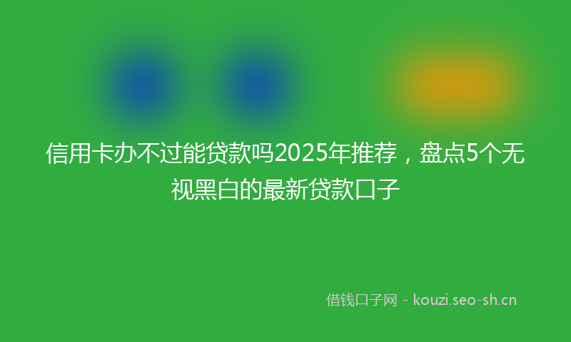 信用卡办不过能贷款吗2025年推荐，盘点5个无视黑白的最新贷款口子