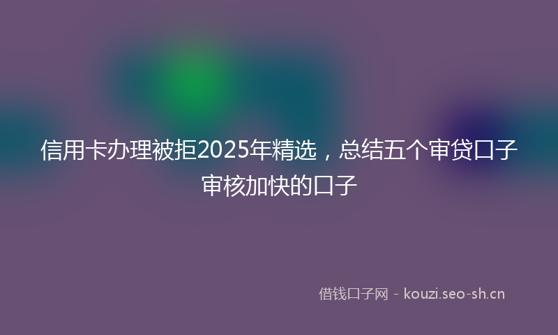 信用卡办理被拒2025年精选,总结五个审贷口子审核加快的口子