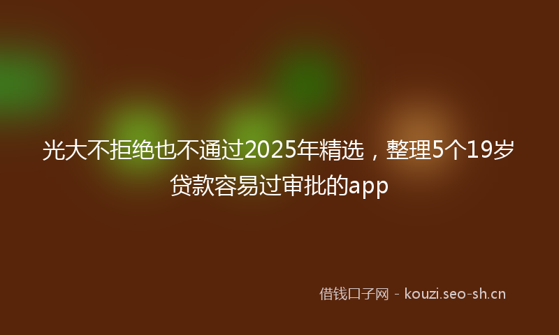 光大不拒绝也不通过2025年精选，整理5个19岁贷款容易过审批的app