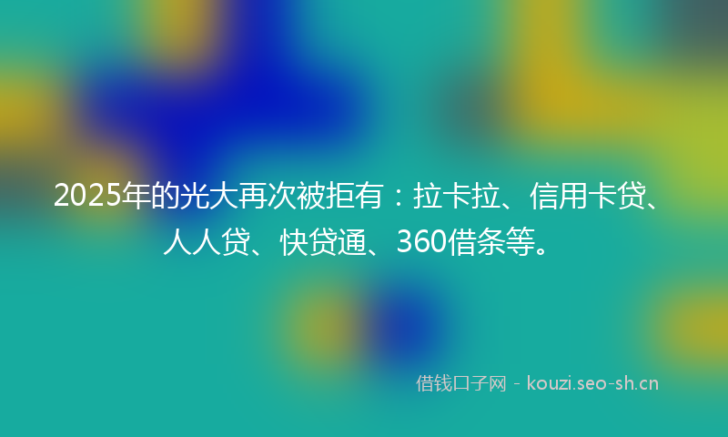 2025年的光大再次被拒有：拉卡拉、信用卡贷、人人贷、快贷通、360借条等。