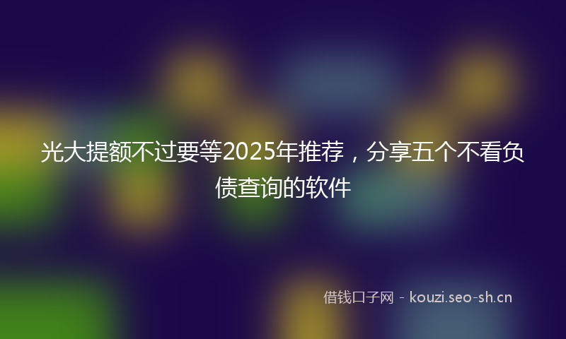 光大提额不过要等2025年推荐，分享五个不看负债查询的软件