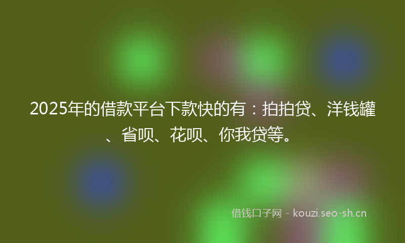 2025年的借款平台下款快的有：拍拍贷、洋钱罐、省呗、花呗、你我贷等。