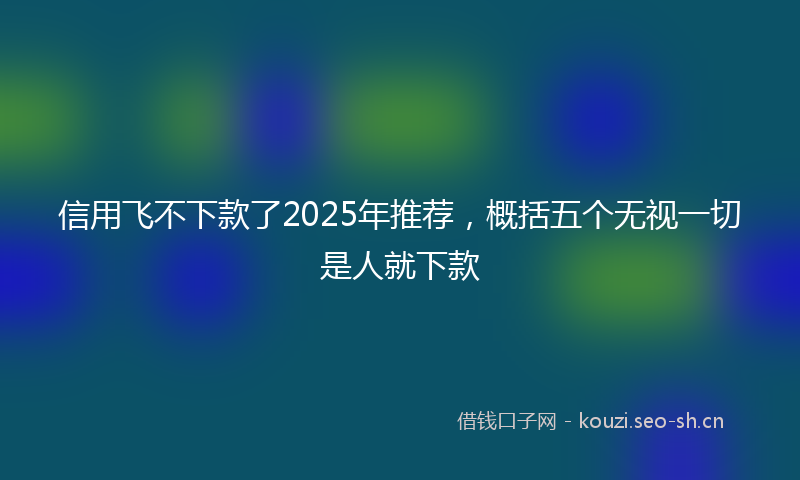 信用飞不下款了2025年推荐，概括五个无视一切是人就下款