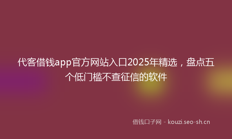 代客借钱app官方网站入口2025年精选，盘点五个低门槛不查征信的软件