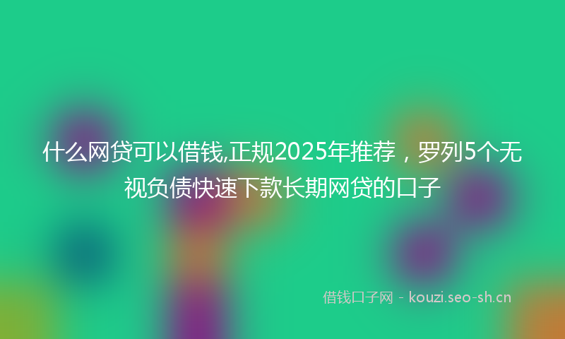 什么网贷可以借钱,正规2025年推荐，罗列5个无视负债快速下款长期网贷的口子